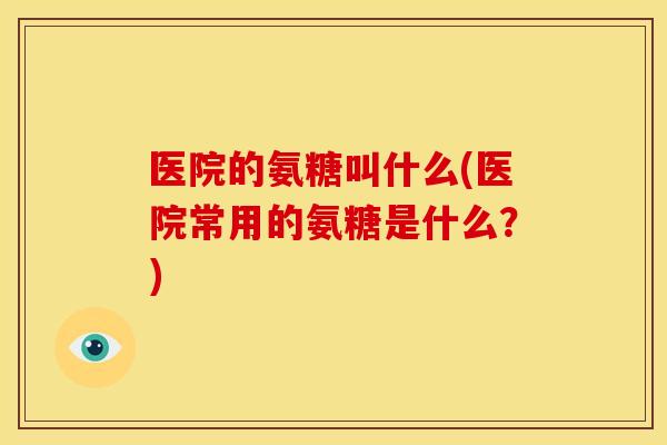 医院的氨糖叫什么(医院常用的氨糖是什么?)-第1张图片-关节骑士 医院的氨糖叫什么(医院常用的氨糖是什么?)-第1张图片-关节骑士