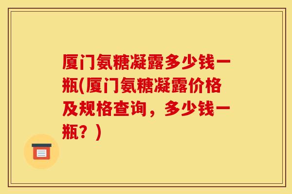 厦门氨糖凝露多少钱一瓶(厦门氨糖凝露价格及规格查询，多少钱一瓶？)