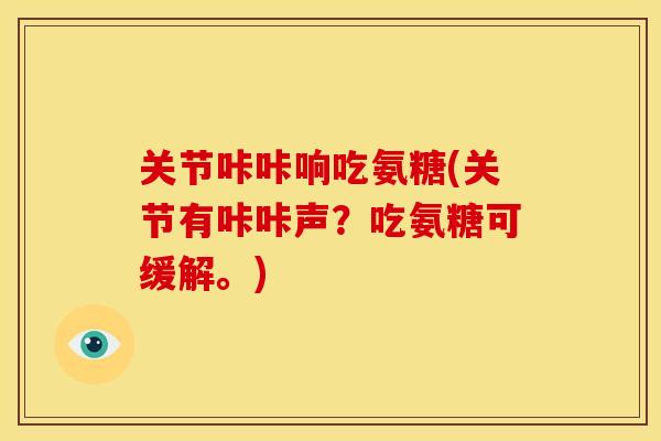关节咔咔响吃氨糖(关节有咔咔声？吃氨糖可缓解。)