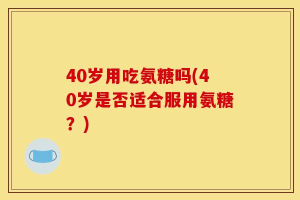 40岁用吃氨糖吗(40岁是否适合服用氨糖？)