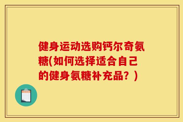 健身运动选购钙尔奇氨糖(如何选择适合自己的健身氨糖补充品？)