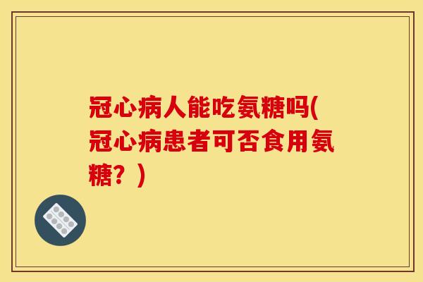 冠心病人能吃氨糖吗(冠心病患者可否食用氨糖？)