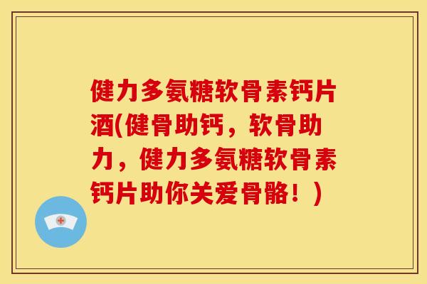 健力多氨糖软骨素钙片酒(健骨助钙，软骨助力，健力多氨糖软骨素钙片助你关爱骨骼！)
