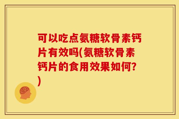 可以吃点氨糖软骨素钙片有效吗(氨糖软骨素钙片的食用效果如何?)-第1张图片-关节骑士 可以吃点氨糖软骨素钙片有效吗(氨糖软骨素钙片的食用效果如何?)-第1张图片-关节骑士