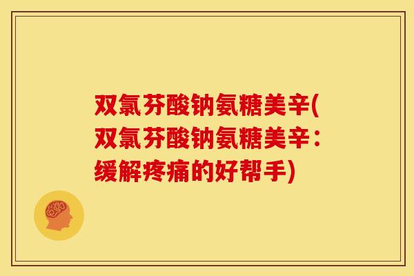 双氯芬酸钠氨糖美辛(双氯芬酸钠氨糖美辛：缓解疼痛的好帮手)-第1张图片-关节骑士