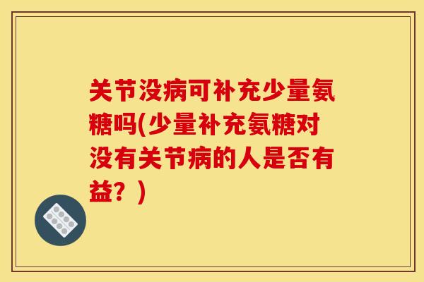 关节没病可补充少量氨糖吗(少量补充氨糖对没有关节病的人是否有益？)