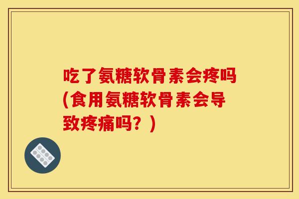 吃了氨糖软骨素会疼吗(食用氨糖软骨素会导致疼痛吗？)