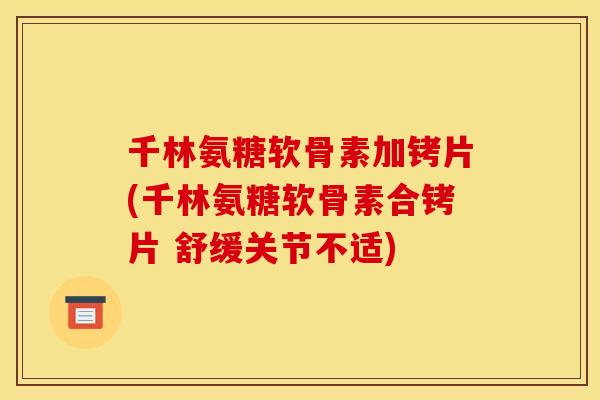 千林氨糖软骨素加铐片(千林氨糖软骨素合铐片 舒缓关节不适)