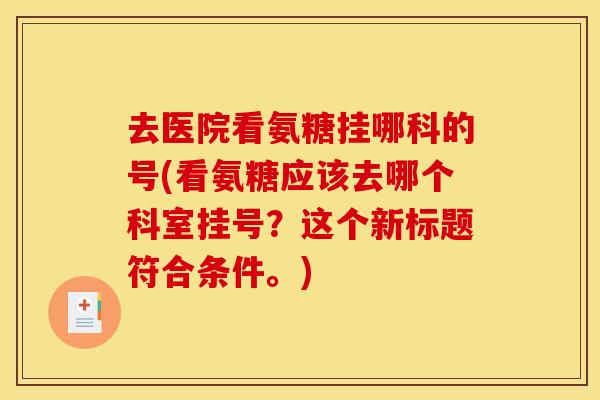 去医院看氨糖挂哪科的号(看氨糖应该去哪个科室挂号？这个新标题符合条件。)-第1张图片-关节骑士
