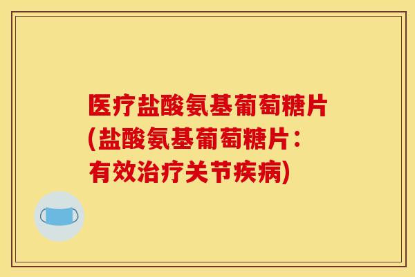 医疗盐酸氨基葡萄糖片(盐酸氨基葡萄糖片：有效治疗关节疾病)