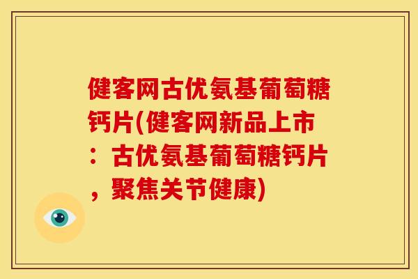 健客网古优氨基葡萄糖钙片(健客网新品上市：古优氨基葡萄糖钙片，聚焦关节健康)