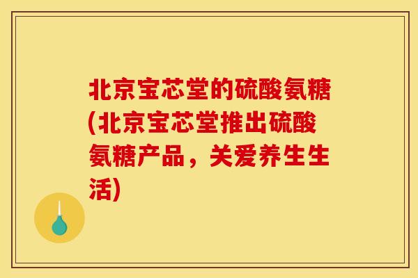 北京宝芯堂的硫酸氨糖(北京宝芯堂推出硫酸氨糖产品，关爱养生生活)-第1张图片-关节骑士