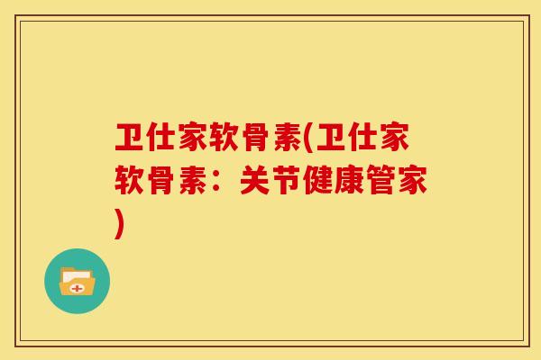 卫仕家软骨素(卫仕家软骨素：关节健康管家)