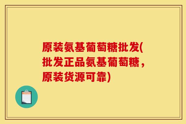 原装氨基葡萄糖批发(批发正品氨基葡萄糖，原装货源可靠)