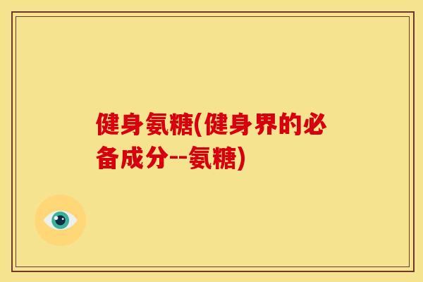 健身氨糖(健身界的必备成分--氨糖)