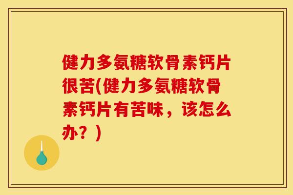 健力多氨糖软骨素钙片很苦(健力多氨糖软骨素钙片有苦味，该怎么办？)