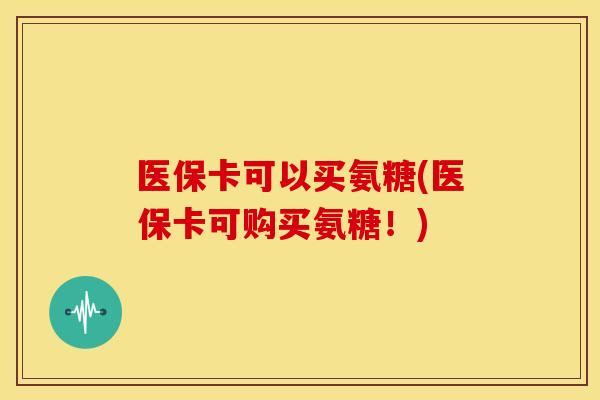 医保卡可以买氨糖(医保卡可购买氨糖！)