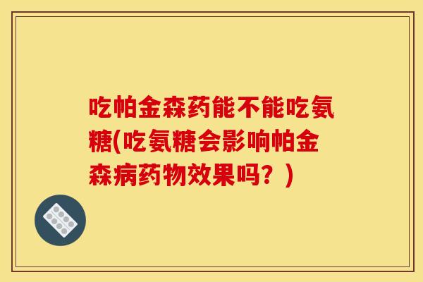 吃帕金森药能不能吃氨糖(吃氨糖会影响帕金森病药物效果吗？)