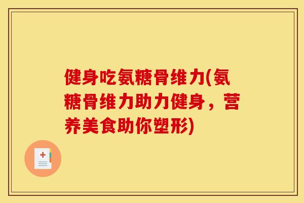 健身吃氨糖骨维力(氨糖骨维力助力健身，营养美食助你塑形)