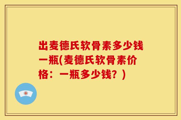 出麦德氏软骨素多少钱一瓶(麦德氏软骨素价格：一瓶多少钱？)-第1张图片-关节骑士