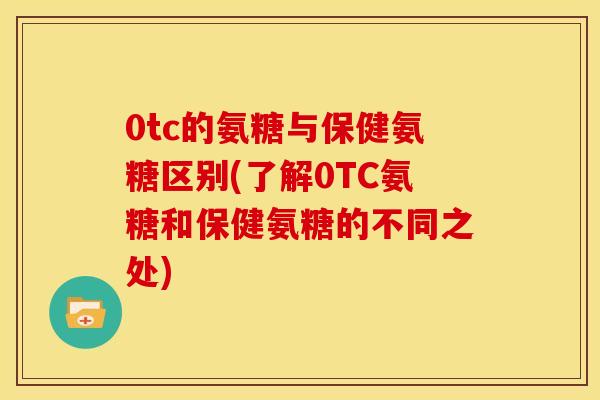0tc的氨糖与保健氨糖区别(了解0TC氨糖和保健氨糖的不同之处)