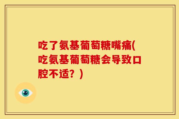 吃了氨基葡萄糖嘴痛(吃氨基葡萄糖会导致口腔不适？)