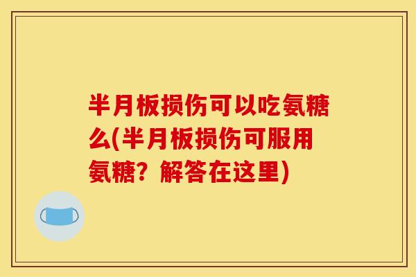 半月板损伤可以吃氨糖么(半月板损伤可服用氨糖？解答在这里)