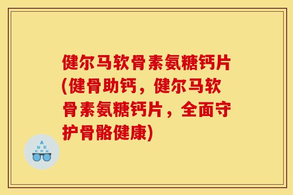健尔马软骨素氨糖钙片(健骨助钙，健尔马软骨素氨糖钙片，全面守护骨骼健康)