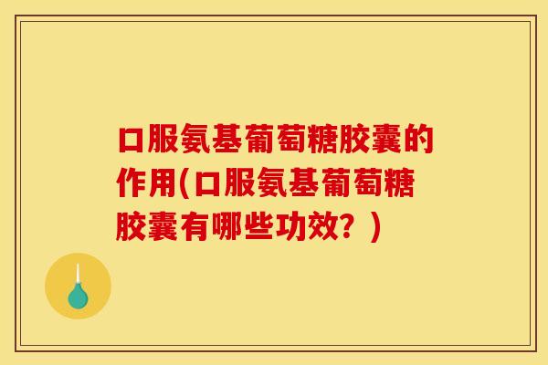 口服氨基葡萄糖胶囊的作用(口服氨基葡萄糖胶囊有哪些功效？)