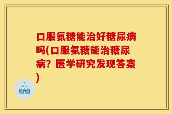 口服氨糖能治好糖尿病吗(口服氨糖能治糖尿病？医学研究发现答案)