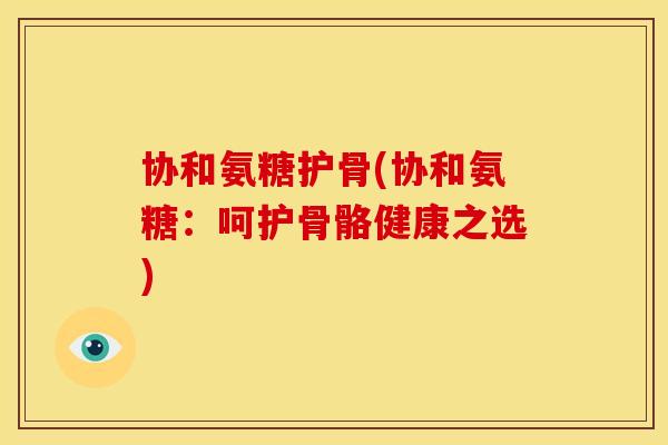 协和氨糖护骨(协和氨糖：呵护骨骼健康之选)