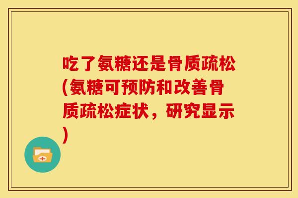 吃了氨糖还是骨质疏松(氨糖可预防和改善骨质疏松症状，研究显示)