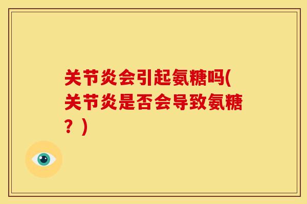 关节炎会引起氨糖吗(关节炎是否会导致氨糖？)