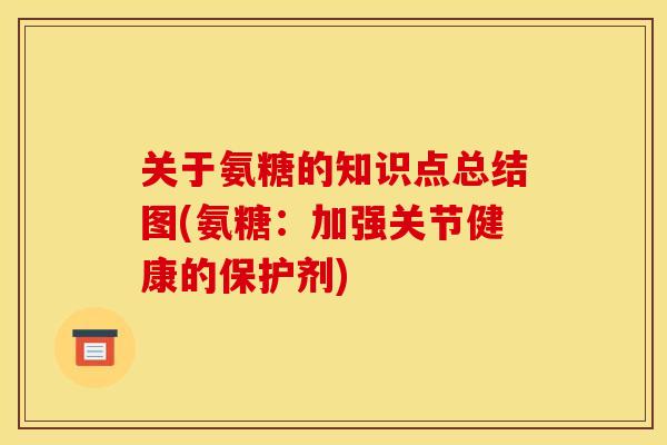 关于氨糖的知识点总结图(氨糖：加强关节健康的保护剂)
