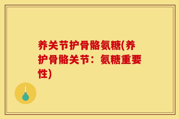 养关节护骨骼氨糖(养护骨骼关节：氨糖重要性)
