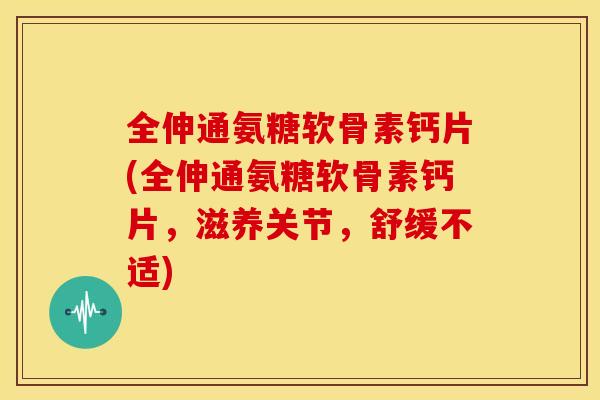 全伸通氨糖软骨素钙片(全伸通氨糖软骨素钙片,滋养关节,舒缓不适)-第1张图片-关节骑士 全伸通氨糖软骨素钙片(全伸通氨糖软骨素钙片,滋养关节,舒缓不适)-第1张图片-关节骑士