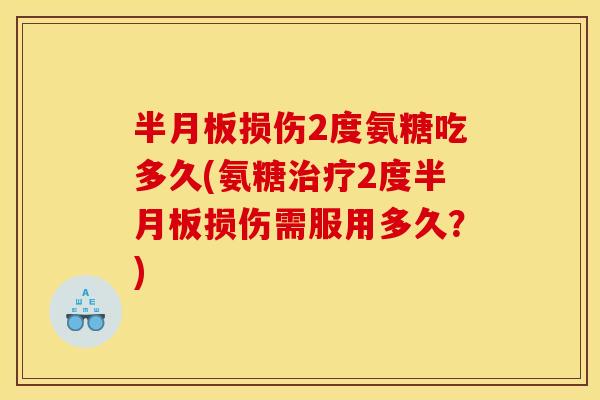 半月板损伤2度氨糖吃多久(氨糖治疗2度半月板损伤需服用多久？)