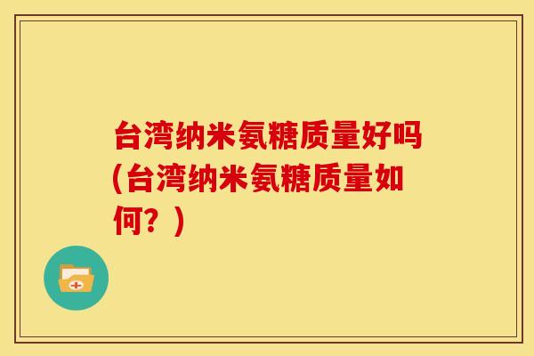 台湾纳米氨糖质量好吗(台湾纳米氨糖质量如何？)