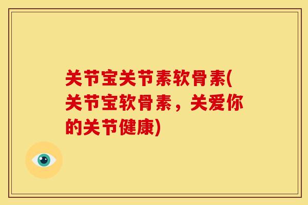 关节宝关节素软骨素(关节宝软骨素，关爱你的关节健康)
