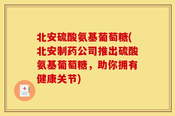 北安硫酸氨基葡萄糖(北安制药公司推出硫酸氨基葡萄糖，助你拥有健康关节)