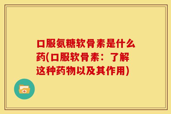 口服氨糖软骨素是什么药(口服软骨素：了解这种药物以及其作用)