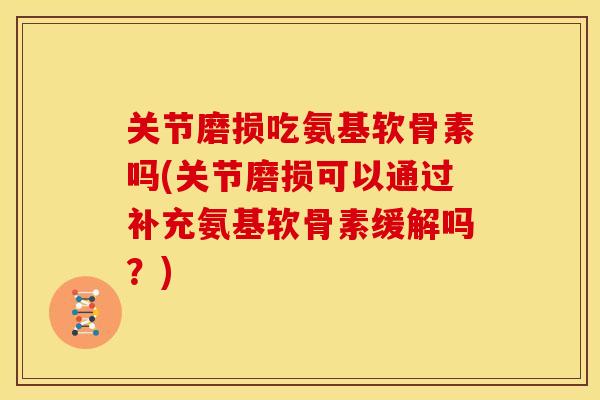 关节磨损吃氨基软骨素吗(关节磨损可以通过补充氨基软骨素缓解吗？)