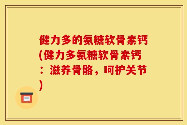 健力多的氨糖软骨素钙(健力多氨糖软骨素钙：滋养骨骼，呵护关节)