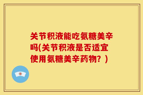 关节积液能吃氨糖美辛吗(关节积液是否适宜使用氨糖美辛药物？)