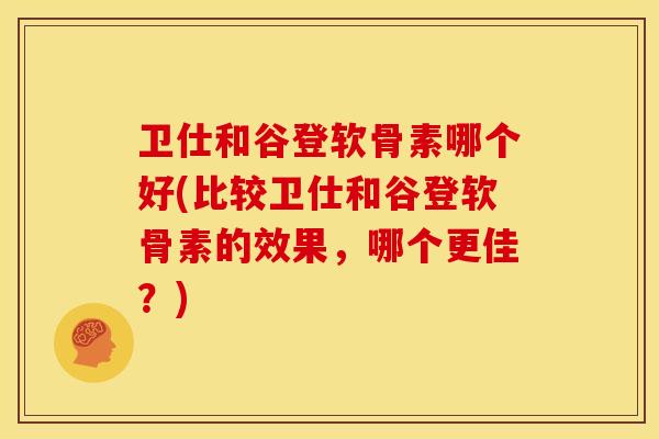 卫仕和谷登软骨素哪个好(比较卫仕和谷登软骨素的效果,哪个更佳?)-第1张图片-关节骑士 卫仕和谷登软骨素哪个好(比较卫仕和谷登软骨素的效果,哪个更佳?)-第1张图片-关节骑士