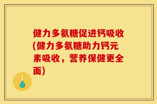 健力多氨糖促进钙吸收(健力多氨糖助力钙元素吸收，营养保健更全面)
