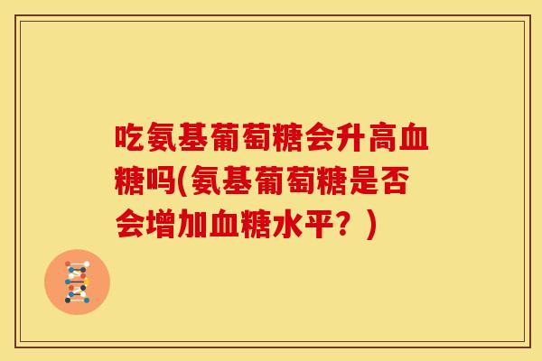 吃氨基葡萄糖会升高血糖吗(氨基葡萄糖是否会增加血糖水平？)