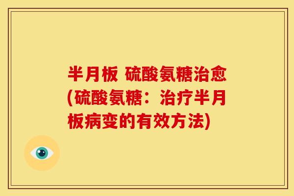 半月板 硫酸氨糖治愈(硫酸氨糖：治疗半月板病变的有效方法)