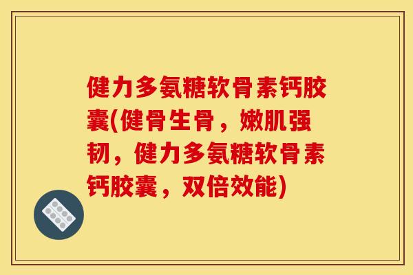 健力多氨糖软骨素钙胶囊(健骨生骨，嫩肌强韧，健力多氨糖软骨素钙胶囊，双倍效能)