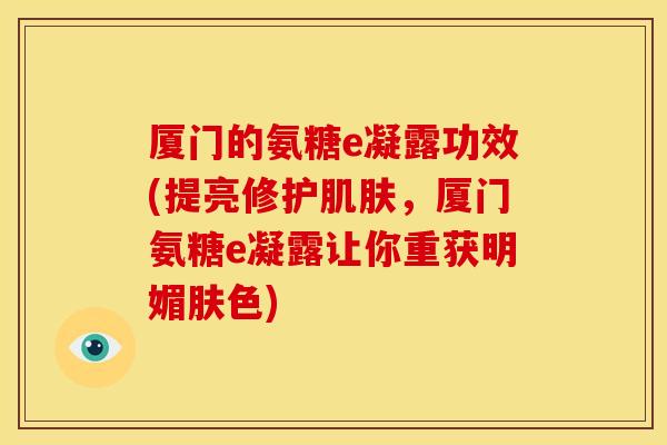 厦门的氨糖e凝露功效(提亮修护肌肤，厦门氨糖e凝露让你重获明媚肤色)
